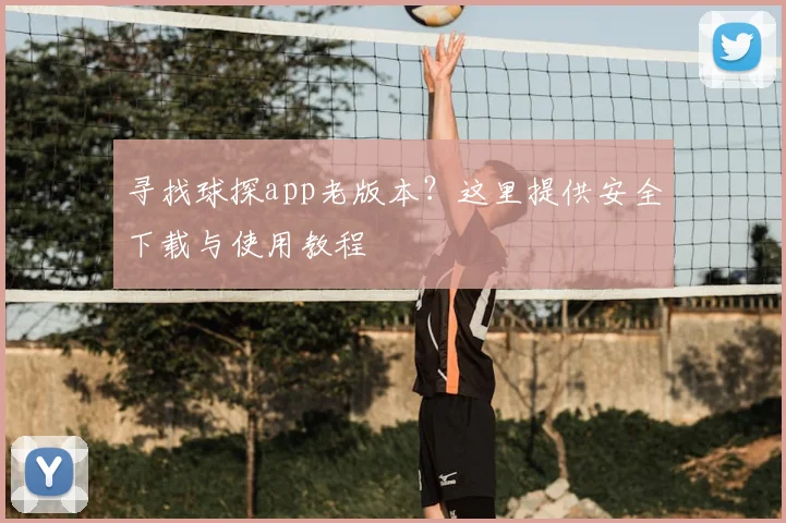 寻找球探app老版本？这里提供安全下载与使用教程