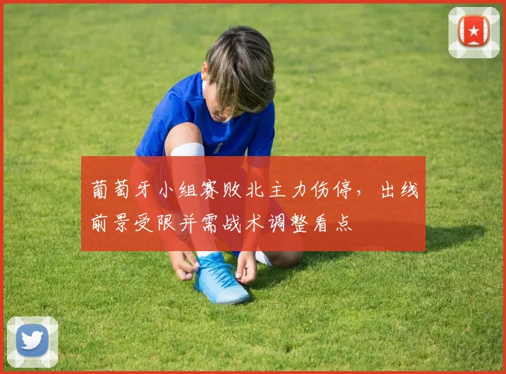 葡萄牙小组赛败北主力伤停，出线前景受限并需战术调整看点