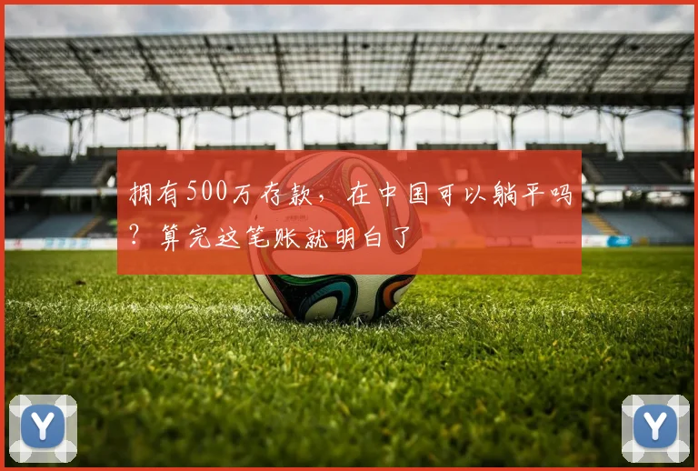 拥有500万存款，在中国可以躺平吗？算完这笔账就明白了