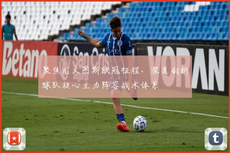 聚焦尤文图斯欧冠征程，深度剖析球队核心主力阵容战术体系