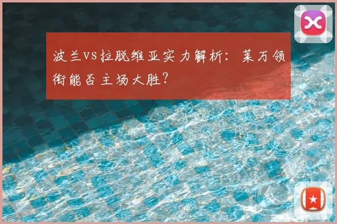 波兰vs拉脱维亚实力解析:莱万领衔能否主场大胜?