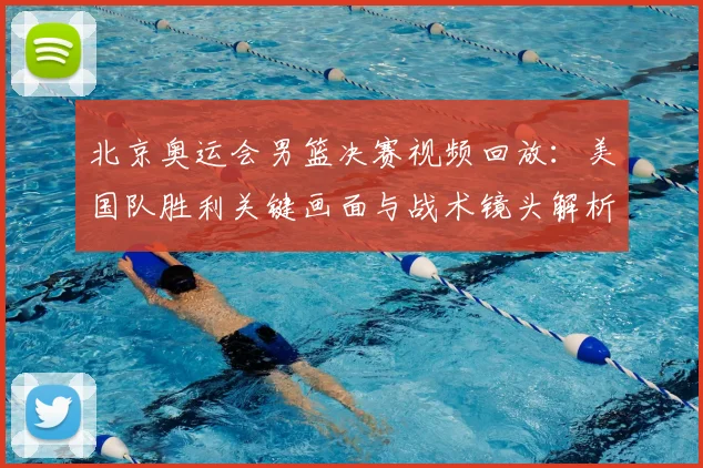 北京奥运会男篮决赛视频回放：美国队胜利关键画面与战术镜头解析