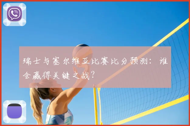 瑞士与塞尔维亚比赛比分预测：谁会赢得关键之战？