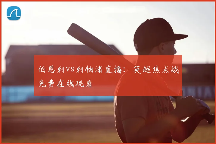 伯恩利vs利物浦直播：英超焦点战免费在线观看