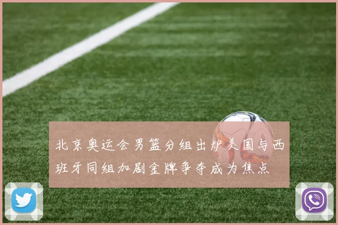 北京奥运会男篮分组出炉美国与西班牙同组加剧金牌争夺成为焦点