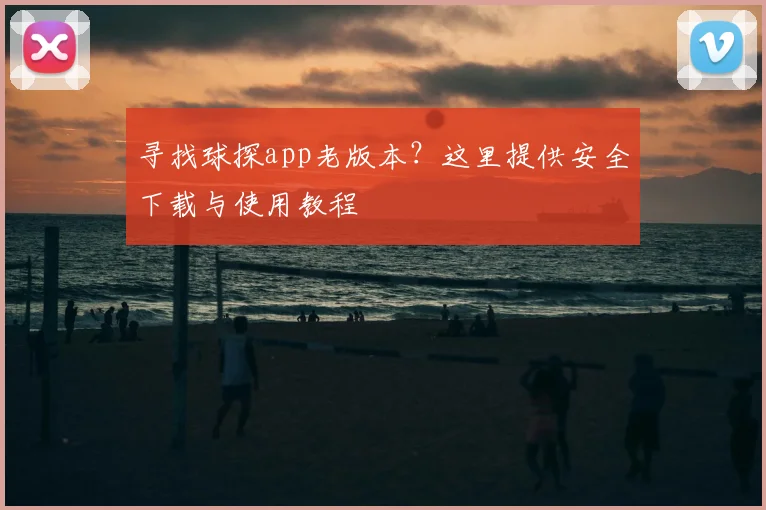 寻找球探app老版本？这里提供安全下载与使用教程