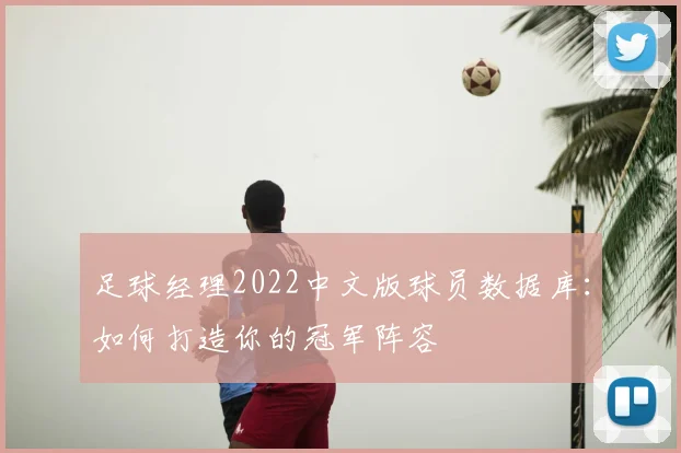 足球经理2022中文版球员数据库：如何打造你的冠军阵容