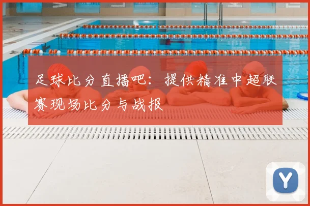 足球比分直播吧：提供精准中超联赛现场比分与战报