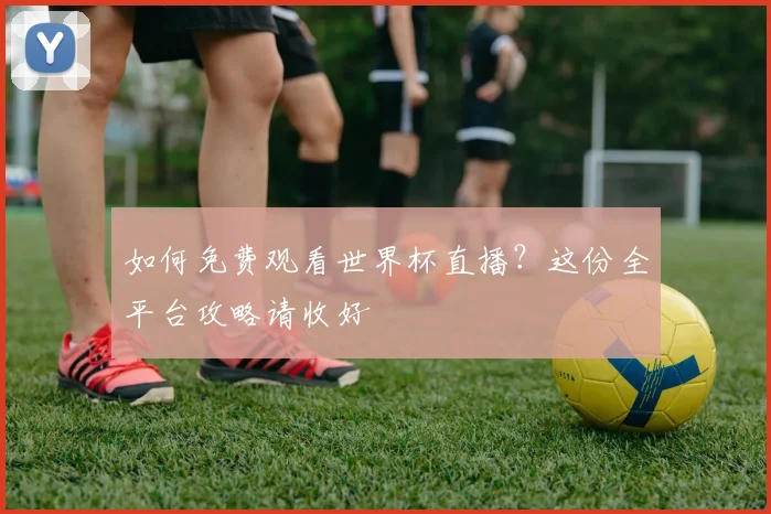 如何免费观看世界杯直播？这份全平台攻略请收好