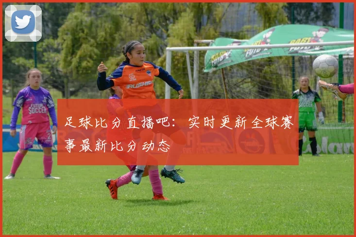 足球比分直播吧:实时更新全球赛事最新比分动态