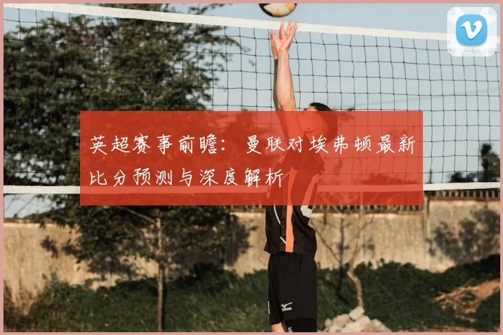 英超赛事前瞻：曼联对埃弗顿最新比分预测与深度解析