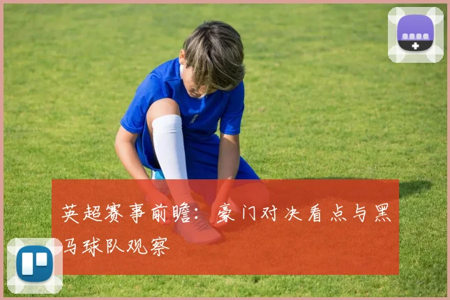 英超赛事前瞻：豪门对决看点与黑马球队观察