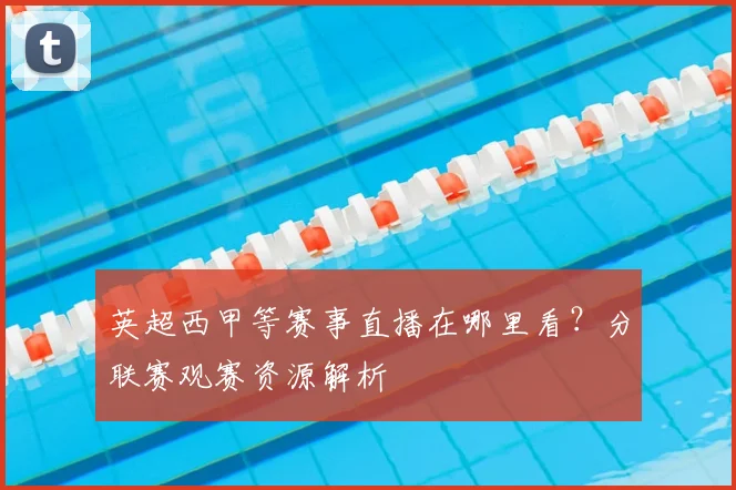 英超西甲等赛事直播在哪里看？分联赛观赛资源解析