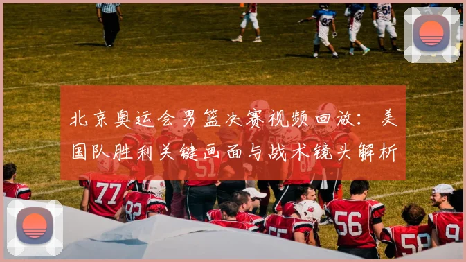 北京奥运会男篮决赛视频回放：美国队胜利关键画面与战术镜头解析