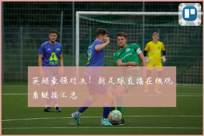 英超豪强对决！新足球直播在线观看链接汇总