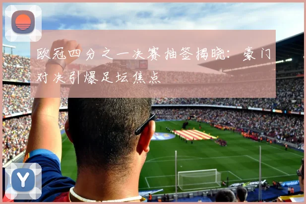 欧冠四分之一决赛抽签揭晓：豪门对决引爆足坛焦点