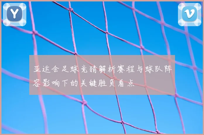 亚运会足球竞猜解析赛程与球队阵容影响下的关键胜负看点