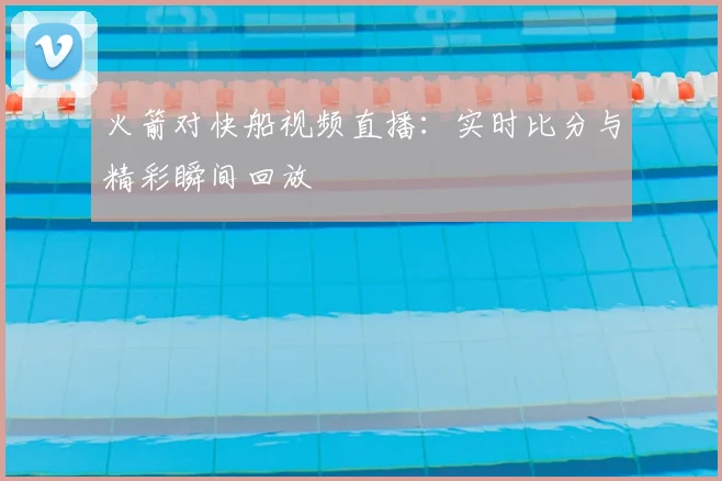 火箭对快船视频直播：实时比分与精彩瞬间回放