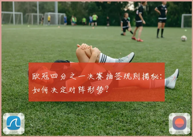 欧冠四分之一决赛抽签规则揭秘：如何决定对阵形势？