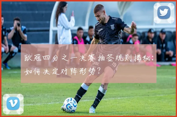 欧冠四分之一决赛抽签规则揭秘：如何决定对阵形势？