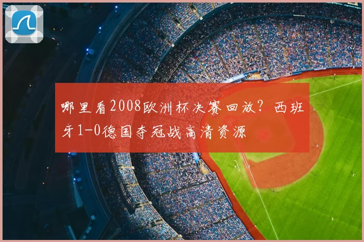 哪里看2008欧洲杯决赛回放？西班牙1-0德国夺冠战高清资源