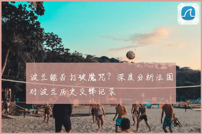 波兰能否打破魔咒?深度分析法国对波兰历史交锋记录